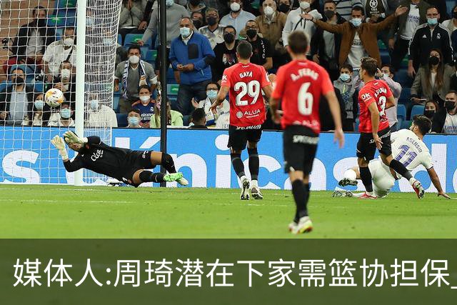 媒体人:周琦潜在下家需篮协担保 篮协不敢担保